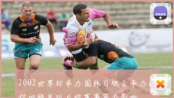 2002世界杯举办国韩日联合承办过程回顾及对后续赛事筹办影响