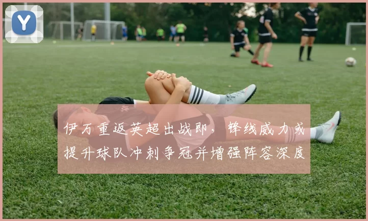 伊万重返英超出战即，锋线威力或提升球队冲刺争冠并增强阵容深度