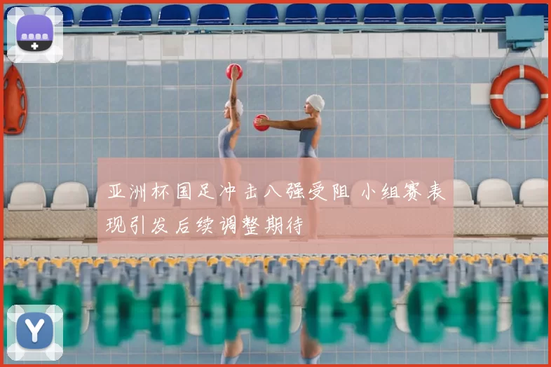 亚洲杯国足冲击八强受阻 小组赛表现引发后续调整期待
