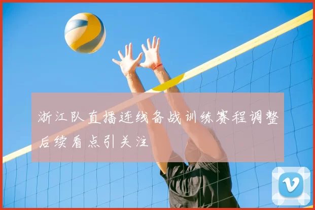 浙江队直播连线备战训练赛程调整后续看点引关注